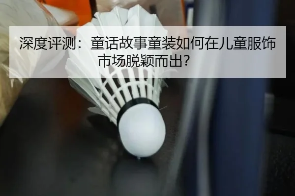 深度评测：童话故事童装如何在儿童服饰市场脱颖而出？