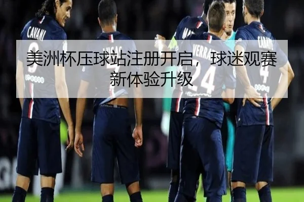 美洲杯压球站注册开启，球迷观赛新体验升级（qusports）